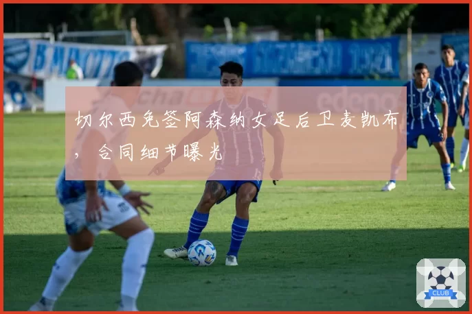 切尔西免签阿森纳女足后卫麦凯布,合同细节曝光