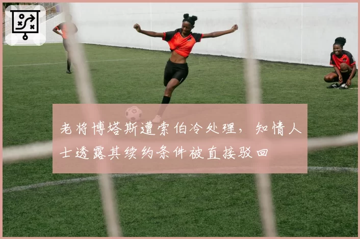 老将博塔斯遭索伯冷处理,知情人士透露其续约条件被直接驳回
