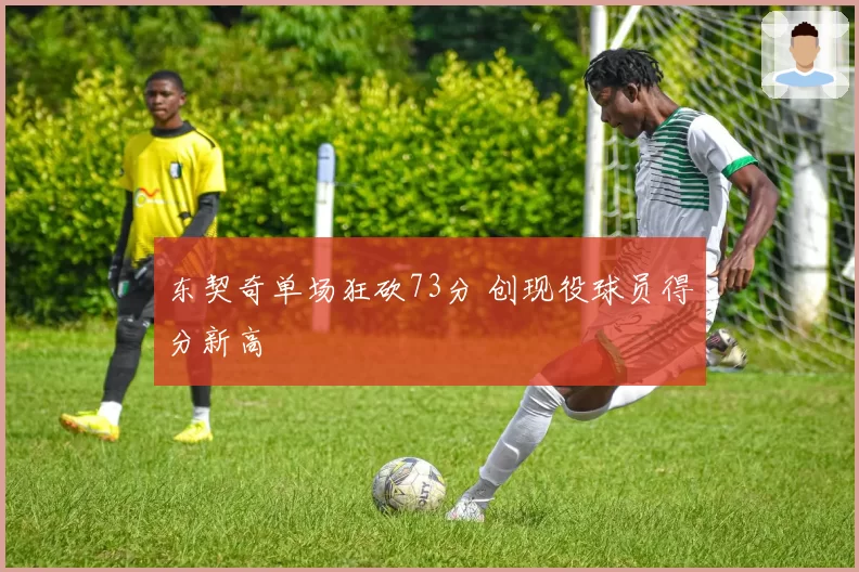 东契奇单场狂砍73分 创现役球员得分新高