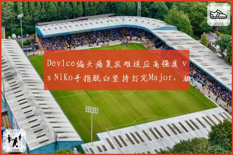 Dev1ce偏头痛复发难适应高强度 vs NiKo手指脱臼坚持打完Major,狙击手与突破手伤病应对策略分化