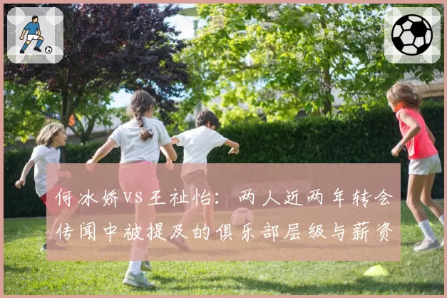 何冰娇vs王祉怡:两人近两年转会传闻中被提及的俱乐部层级与薪资对比