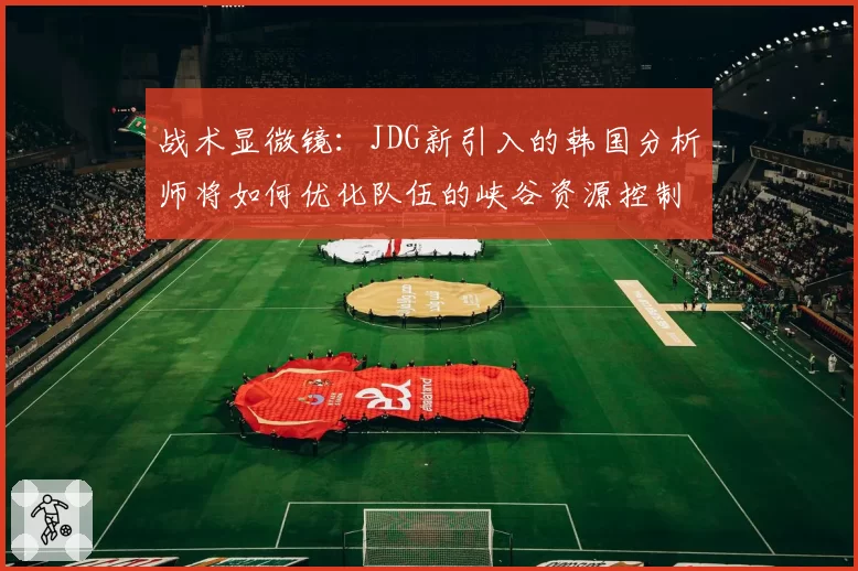 战术显微镜:JDG新引入的韩国分析师将如何优化队伍的峡谷资源控制链?