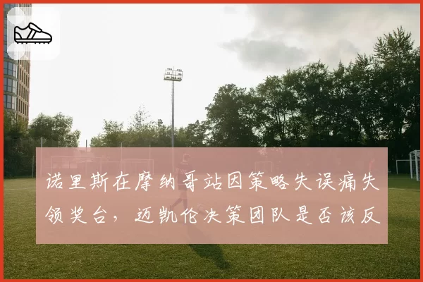 诺里斯在摩纳哥站因策略失误痛失领奖台,迈凯伦决策团队是否该反思?
