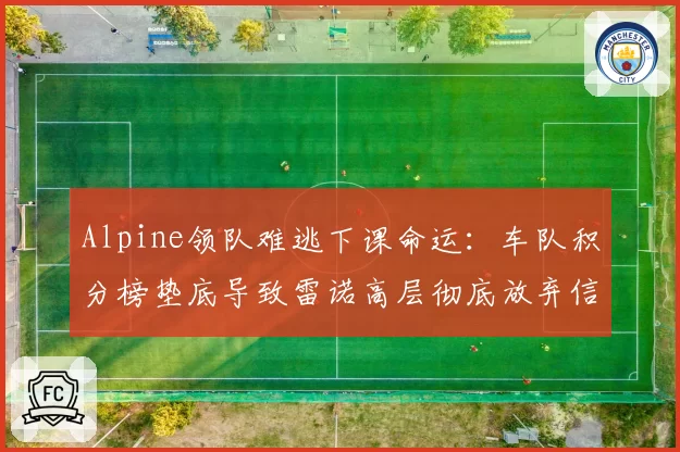 Alpine领队难逃下课命运：车队积分榜垫底导致雷诺高层彻底放弃信任
