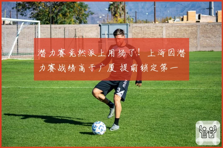潜力赛竟然派上用场了!上海因潜力赛战绩高于广厦 提前锁定第一