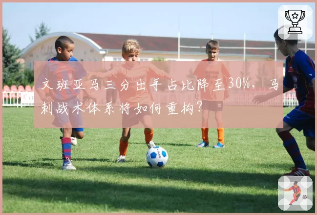 文班亚马三分出手占比降至30%,马刺战术体系将如何重构?