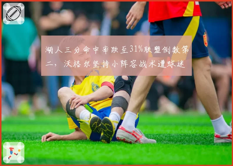 湖人三分命中率跌至31%联盟倒数第二，沃格尔坚持小阵容战术遭球迷炮轰