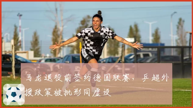 马龙退役前签约德国联赛,乒超外援政策被批形同虚设