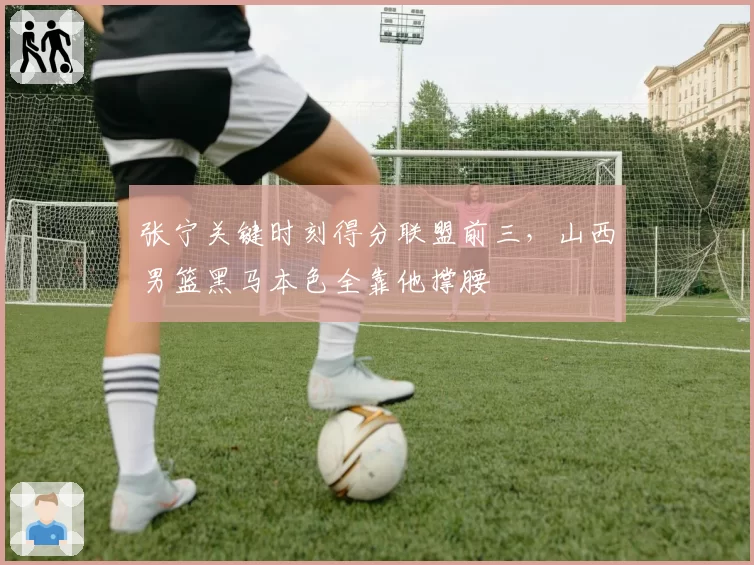 张宁关键时刻得分联盟前三，山西男篮黑马本色全靠他撑腰