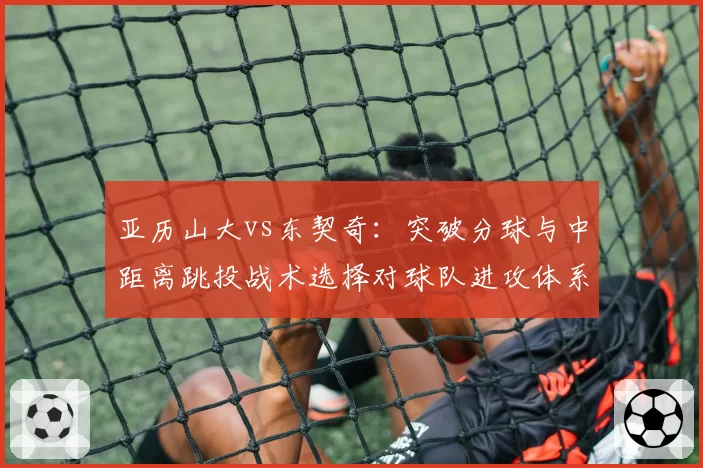 亚历山大vs东契奇：突破分球与中距离跳投战术选择对球队进攻体系的影响