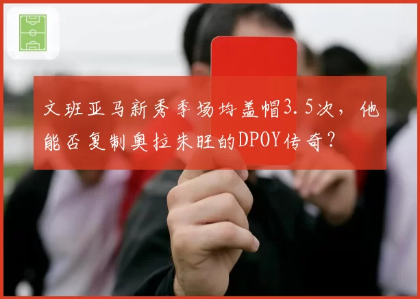 文班亚马新秀季场均盖帽3.5次，他能否复制奥拉朱旺的DPOY传奇？