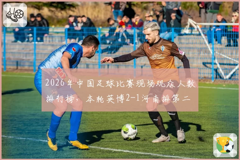 2026年中国足球比赛现场观众人数排行榜,本轮英博2-1河南排第二