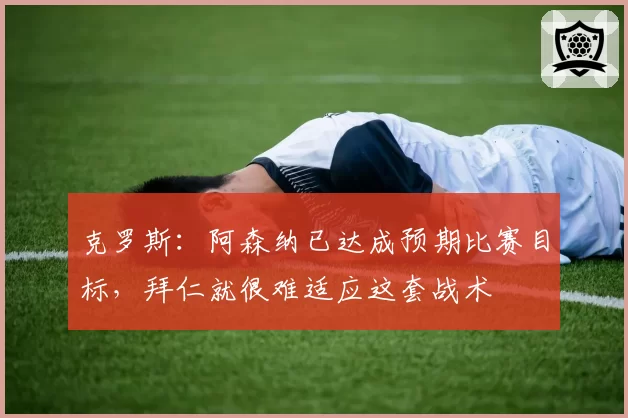 克罗斯:阿森纳已达成预期比赛目标,拜仁就很难适应这套战术