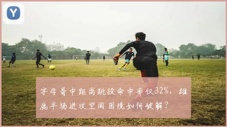 字母哥中距离跳投命中率仅32%，雄鹿半场进攻空间困境如何破解？