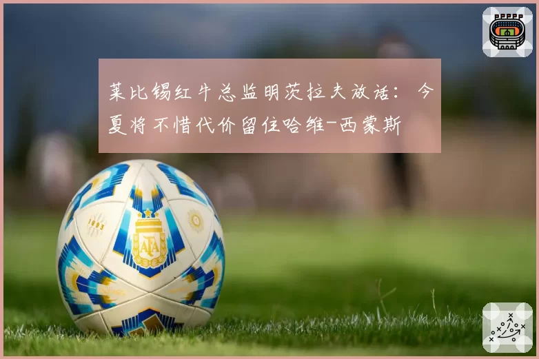 莱比锡红牛总监明茨拉夫放话:今夏将不惜代价留住哈维-西蒙斯