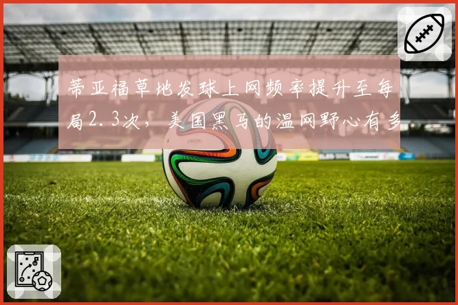 蒂亚福草地发球上网频率提升至每局2.3次,美国黑马的温网野心有多大?