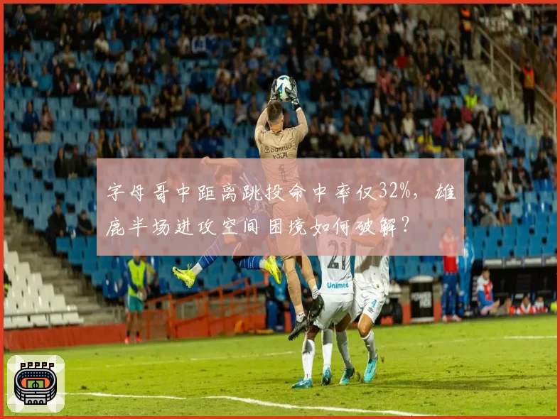 字母哥中距离跳投命中率仅32%，雄鹿半场进攻空间困境如何破解？
