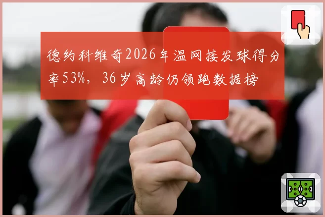 德约科维奇2026年温网接发球得分率53%，36岁高龄仍领跑数据榜