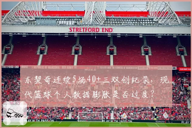 东契奇连续5场40+三双创纪录，现代篮球个人数据膨胀是否过度？