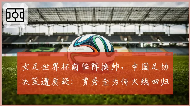 女足世界杯前临阵换帅,中国足协决策遭质疑:贾秀全为何火线回归?