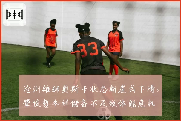 沧州雄狮奥斯卡状态断崖式下滑,肇俊哲冬训储备不足致体能危机