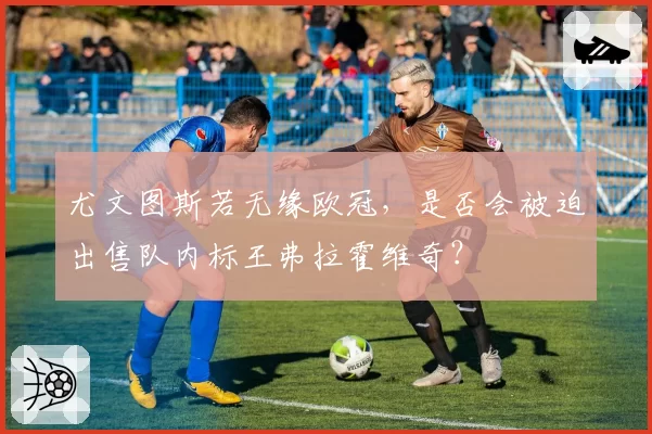 尤文图斯若无缘欧冠，是否会被迫出售队内标王弗拉霍维奇？