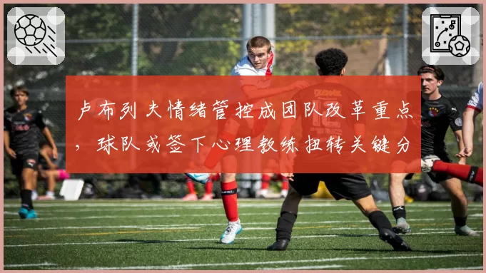 卢布列夫情绪管控成团队改革重点，球队或签下心理教练扭转关键分颓势