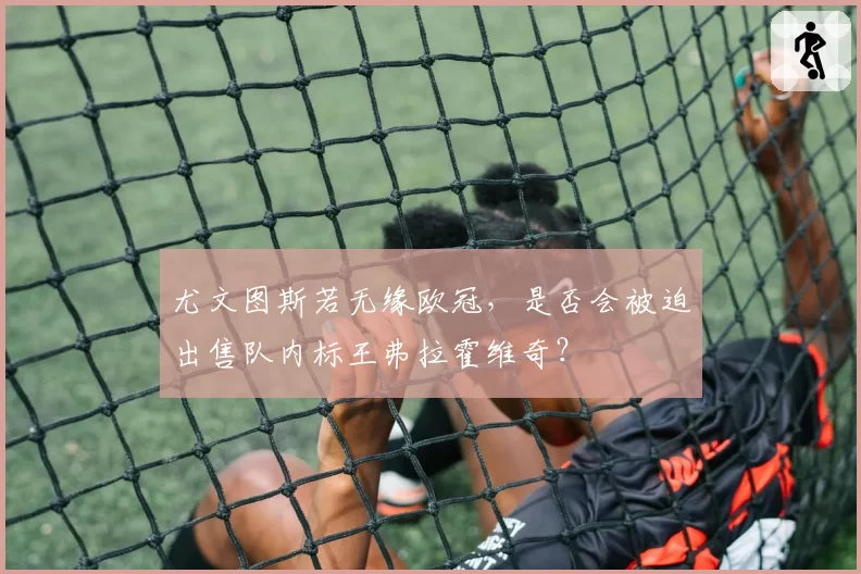 尤文图斯若无缘欧冠，是否会被迫出售队内标王弗拉霍维奇？