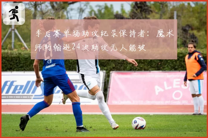 季后赛单场助攻纪录保持者:魔术师约翰逊24次助攻无人能破