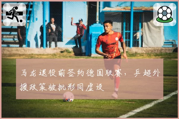 马龙退役前签约德国联赛,乒超外援政策被批形同虚设