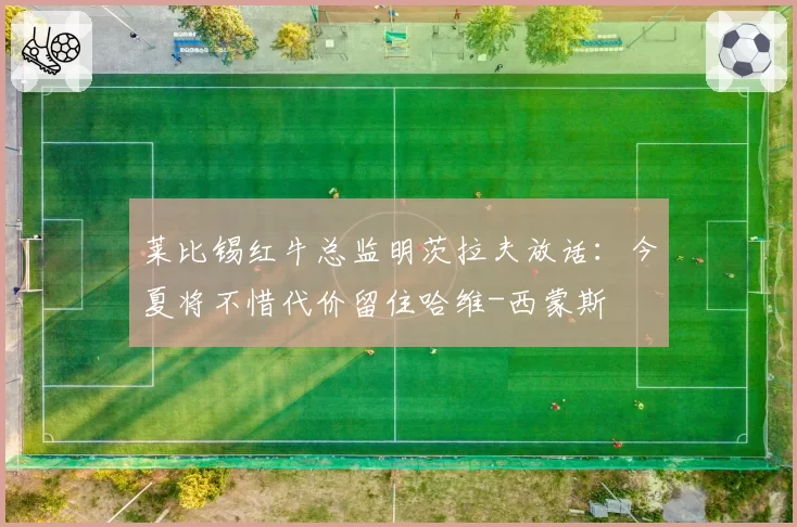 莱比锡红牛总监明茨拉夫放话：今夏将不惜代价留住哈维-西蒙斯