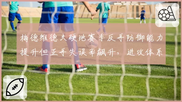 梅德维德夫硬地赛季反手防御能力提升但正手失误率飙升，进攻体系失衡加剧