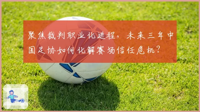 聚焦裁判职业化进程，未来三年中国足协如何化解赛场信任危机？