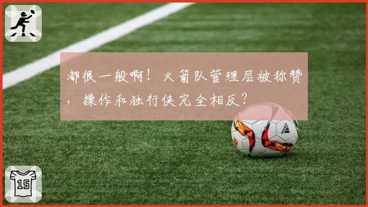 都很一般啊!火箭队管理层被称赞,操作和独行侠完全相反?