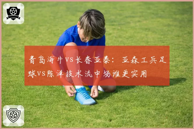 青岛海牛vs长春亚泰:亚森工兵足球vs陈洋技术流中场谁更实用