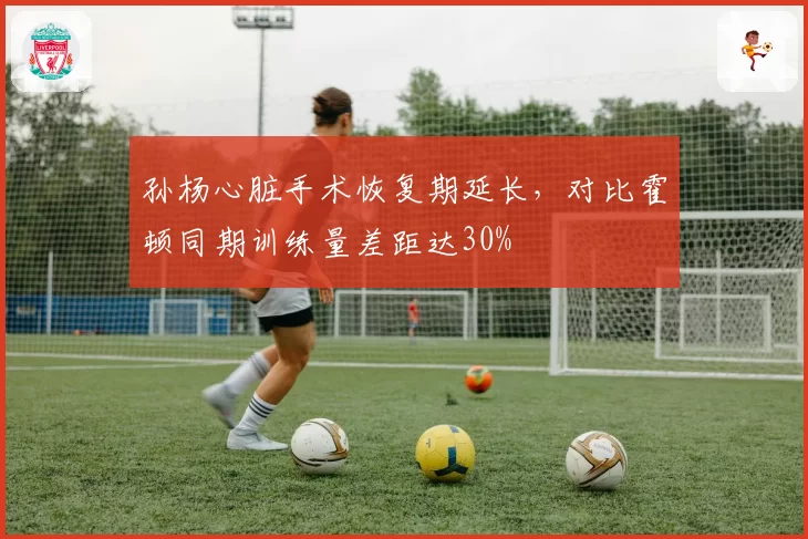 孙杨心脏手术恢复期延长，对比霍顿同期训练量差距达30%