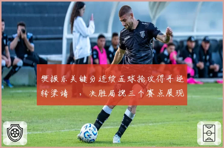 樊振东关键分连续五球抢攻得手逆转梁靖崑,决胜局挽三个赛点展现大心脏__br_
