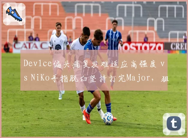Dev1ce偏头痛复发难适应高强度 vs NiKo手指脱臼坚持打完Major,狙击手与突破手伤病应对策略分化