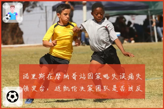 诺里斯在摩纳哥站因策略失误痛失领奖台,迈凯伦决策团队是否该反思?