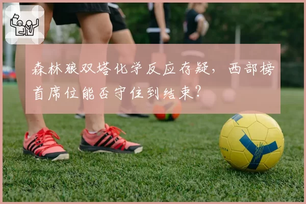 森林狼双塔化学反应存疑,西部榜首席位能否守住到结束?