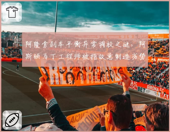 阿隆索刹车平衡异常调校之谜，阿斯顿马丁工程师被指故意制造劣势