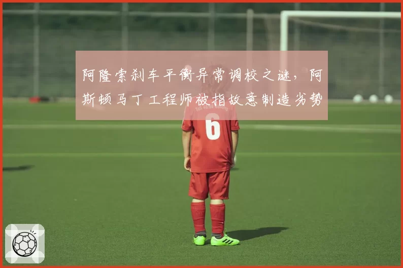 阿隆索刹车平衡异常调校之谜，阿斯顿马丁工程师被指故意制造劣势