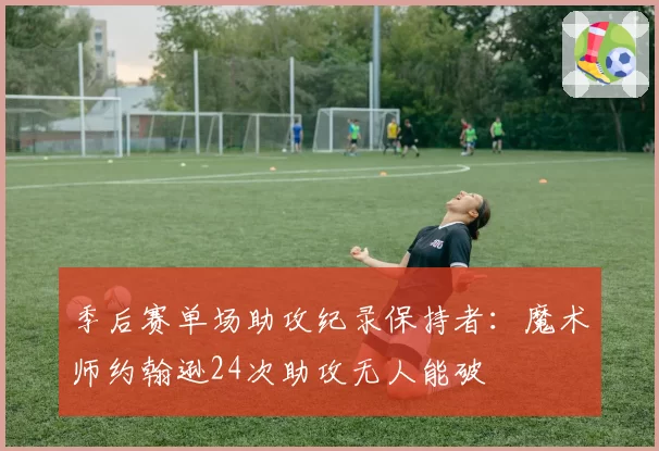 季后赛单场助攻纪录保持者:魔术师约翰逊24次助攻无人能破
