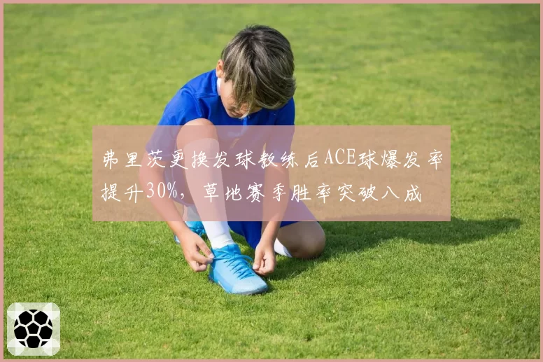 弗里茨更换发球教练后ACE球爆发率提升30%，草地赛季胜率突破八成