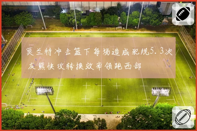 莫兰特冲击篮下每场造成犯规5.3次 灰熊快攻转换效率领跑西部