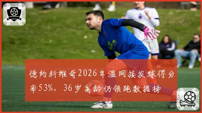 德约科维奇2026年温网接发球得分率53%，36岁高龄仍领跑数据榜