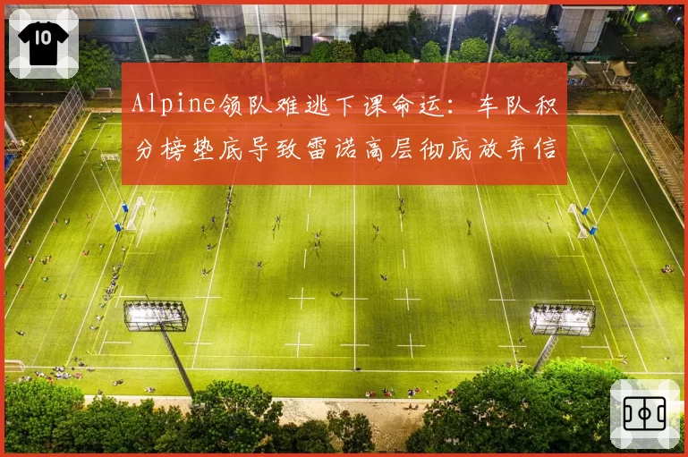 Alpine领队难逃下课命运：车队积分榜垫底导致雷诺高层彻底放弃信任