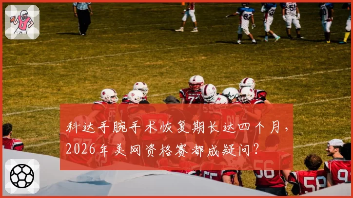 科达手腕手术恢复期长达四个月，2026年美网资格赛都成疑问？