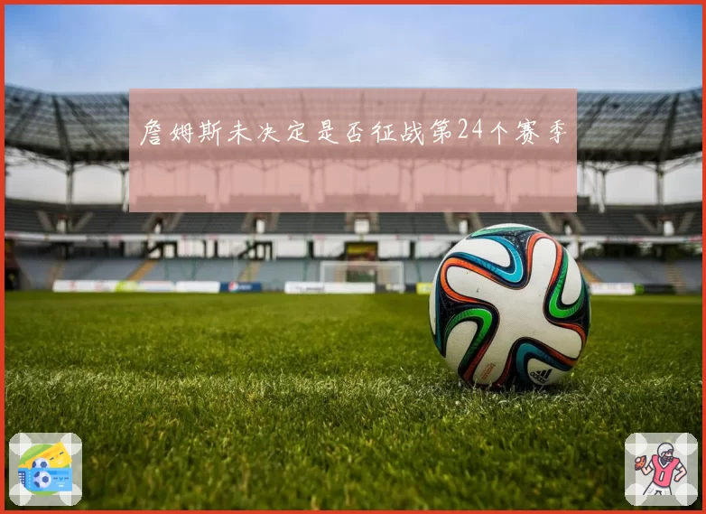 詹姆斯未决定是否征战第24个赛季