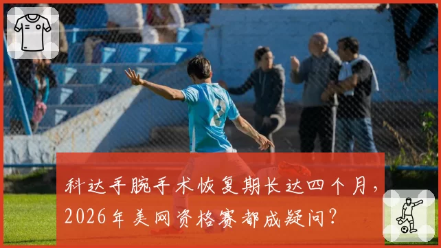 科达手腕手术恢复期长达四个月，2026年美网资格赛都成疑问？